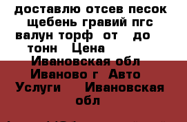 доставлю отсев.песок.щебень.гравий.пгс.валун.торф. от 1 до 13 тонн › Цена ­ 1 000 - Ивановская обл., Иваново г. Авто » Услуги   . Ивановская обл.